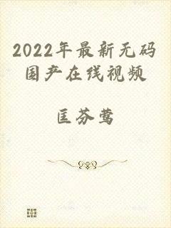 2022年最新无码国产在线视频