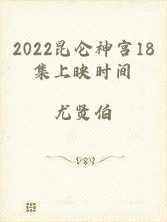 2022昆仑神宫18集上映时间