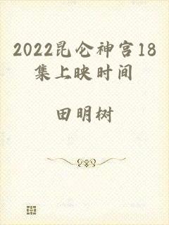 2022昆仑神宫18集上映时间