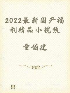 2022最新国产福利精品小视频