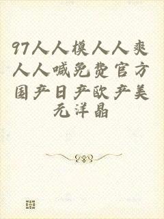 97人人模人人爽人人喊免费官方国产日产欧产美