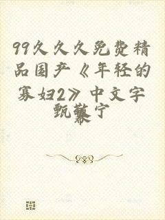 99久久久免费精品国产《年轻的寡妇2》中文字幕