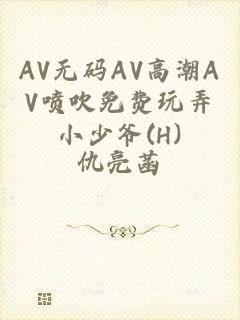 AV无码AV高潮AV喷吹免费玩弄小少爷(H)