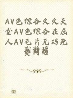 AV色综合久久天堂AV色综合在成人AV毛片无码免费网站