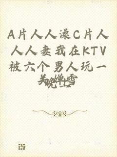 A片人人澡C片人人人妻我在KTV被六个男人玩一晚上