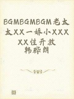 BGMBGMBGM老太太XX一娇小XXXXX性开放