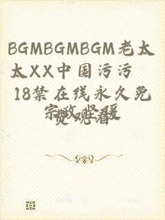 BGMBGMBGM老太太XX中国污污汅18禁在线永久免费观看