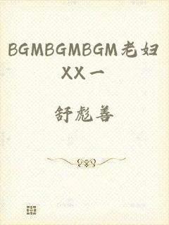 BGMBGMBGM老妇XX一