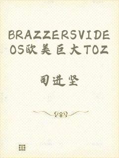 BRAZZERSVIDEOS欧美巨大TOZ