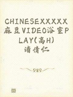 CHINESEXXXXX麻豆VIDEO浴室PLAY(高H)