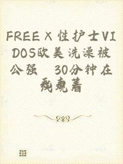 FREE×性护士VIDOS欧美洗澡被公强奷30分钟在线观看