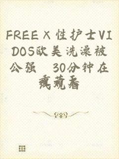 FREE×性护士VIDOS欧美洗澡被公强奷30分钟在线观看