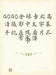 GOGO全球专业高清摄影中文字幕手机在线看片不卡