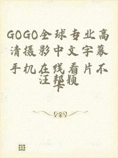 GOGO全球专业高清摄影中文字幕手机在线看片不卡