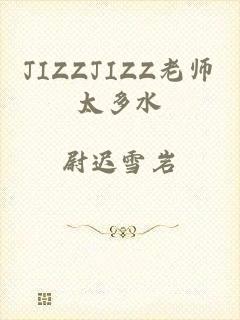 JIZZJIZZ老师太多水