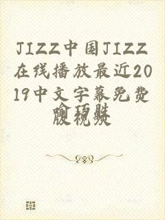 JIZZ中国JIZZ在线播放最近2019中文字幕免费版视频