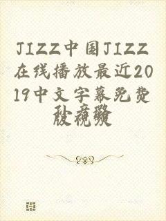 JIZZ中国JIZZ在线播放最近2019中文字幕免费版视频