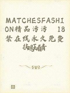 MATCHESFASHION精品污污汅18禁在线永久免费观看