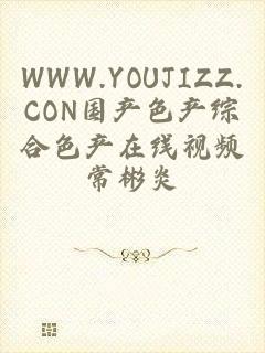 WWW.YOUJIZZ.CON国产色产综合色产在线视频