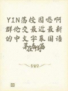 YIN荡校园嗯啊群伦交最近最新的中文字幕国语在线