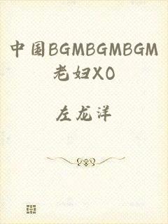 中国BGMBGMBGM老妇XO