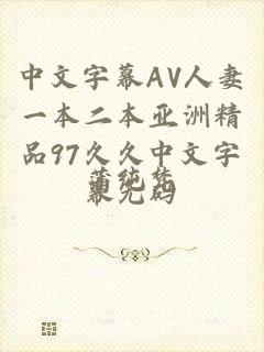 中文字幕AV人妻一本二本亚洲精品97久久中文字幕无码