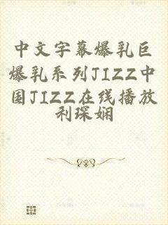 中文字幕爆乳巨爆乳系列JIZZ中国JIZZ在线播放