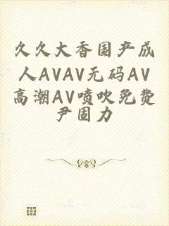 久久大香国产成人AVAV无码AV高潮AV喷吹免费