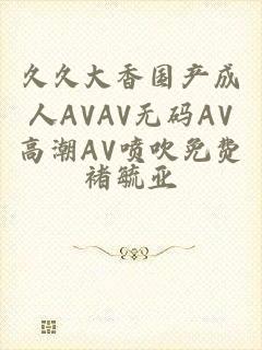 久久大香国产成人AVAV无码AV高潮AV喷吹免费