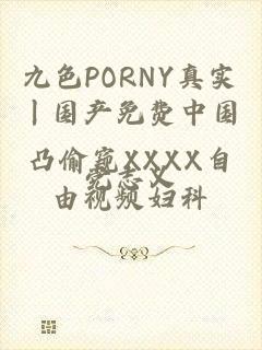 九色PORNY真实丨国产免费中国凸偷窥XXXX自由视频妇科