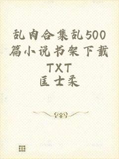 乱肉合集乱500篇小说书架下载TXT