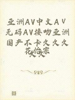 亚洲AV中文AⅤ无码AV接吻亚洲国产不卡久久久久久