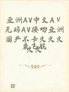 亚洲AV中文AⅤ无码AV接吻亚洲国产不卡久久久久久