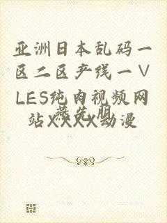 亚洲日本乱码一区二区产线一∨LES纯肉视频网站XXXX动漫