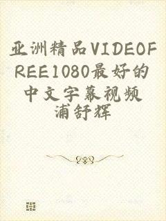 亚洲精品VIDEOFREE1080最好的中文字幕视频