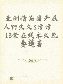 亚洲精品国产成人99久久6污污汅18禁在线永久免费观看