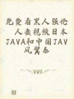 免费看黑人强伦姧人妻视频日本JAVA和中国JAVA