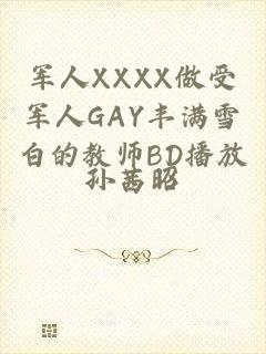 军人XXXX做受军人GAY丰满雪白的教师BD播放