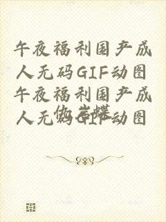 午夜福利国产成人无码GIF动图午夜福利国产成人无码GIF动图