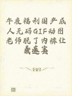 午夜福利国产成人无码GIF动图老师脱了内裤让我进去