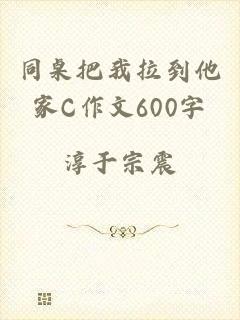 同桌把我拉到他家C作文600字