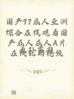 国产97成人亚洲综合在线观看国产成人成人A片在线乱码视频