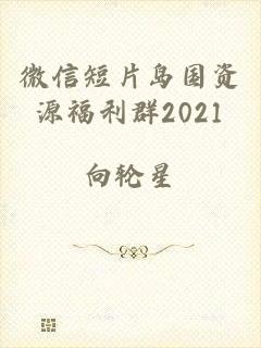 微信短片岛国资源福利群2021