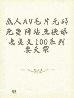 成人AV毛片无码免费网站互换娇妻爽文100系列