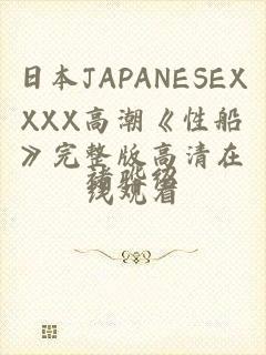 日本JAPANESEXXXX高潮《性船》完整版高清在线观看