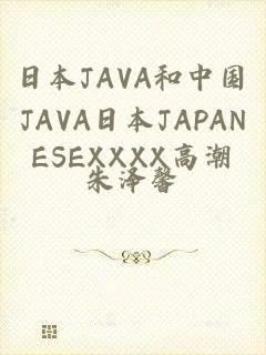 日本JAVA和中国JAVA日本JAPANESEXXXX高潮