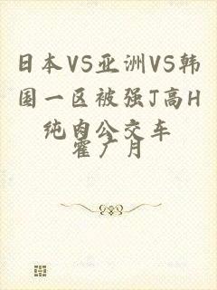 日本VS亚洲VS韩国一区被强J高H纯肉公交车