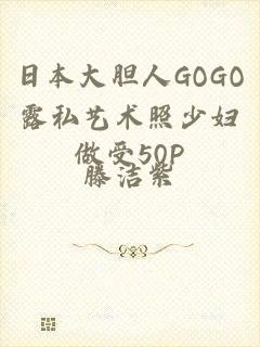 日本大胆人GOGO露私艺术照少妇做受50P