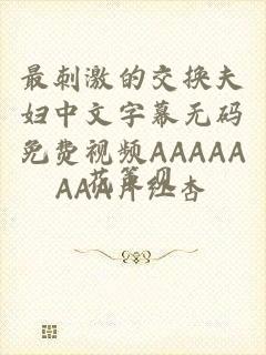 最刺激的交换夫妇中文字幕无码免费视频AAAAAAAA片红杏