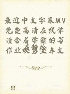 最近中文字幕MV免费高清在线学渣含着学霸的写作业双男主车文